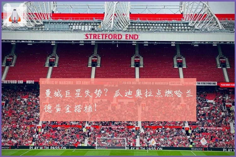 曼城巨星失势？瓜迪奥拉点燃哈兰德黄金搭档！