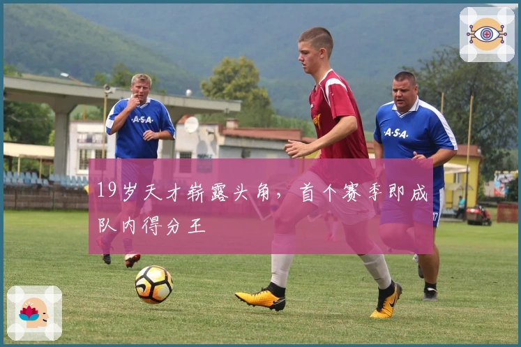 19岁天才崭露头角，首个赛季即成队内得分王
