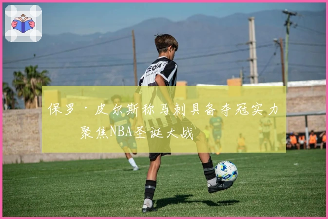 保罗·皮尔斯称马刺具备夺冠实力，聚焦NBA圣诞大战