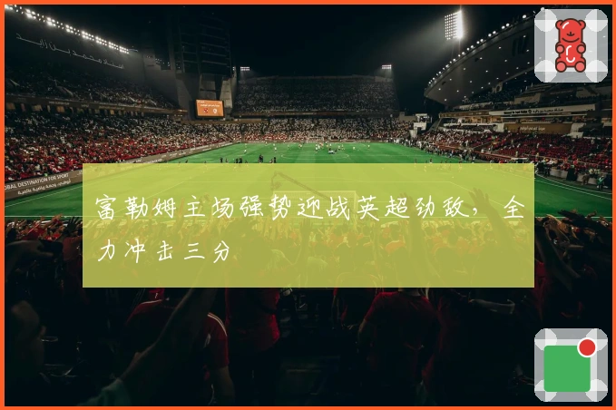 富勒姆主场强势迎战英超劲敌，全力冲击三分