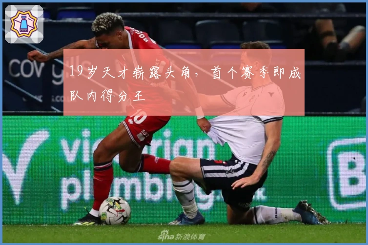 19岁天才崭露头角，首个赛季即成队内得分王