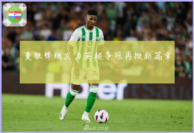 曼联锋线发力英超争冠再掀新篇章