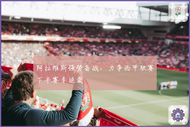 阿拉维斯强势备战，力争西甲联赛下半赛季逆袭