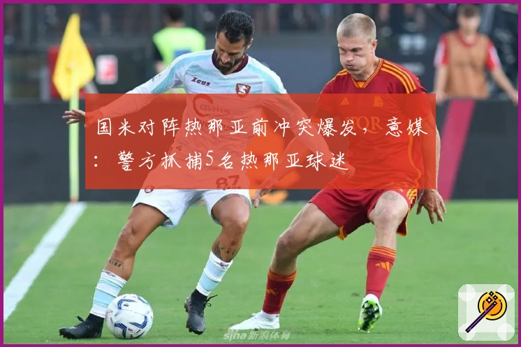 国米对阵热那亚前冲突爆发，意媒：警方抓捕5名热那亚球迷