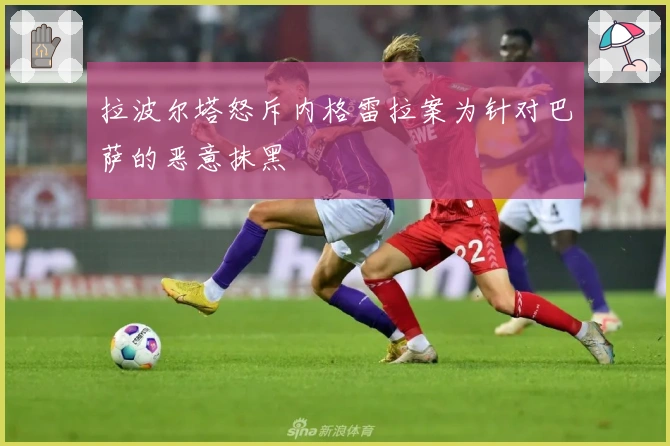 拉波尔塔怒斥内格雷拉案为针对巴萨的恶意抹黑