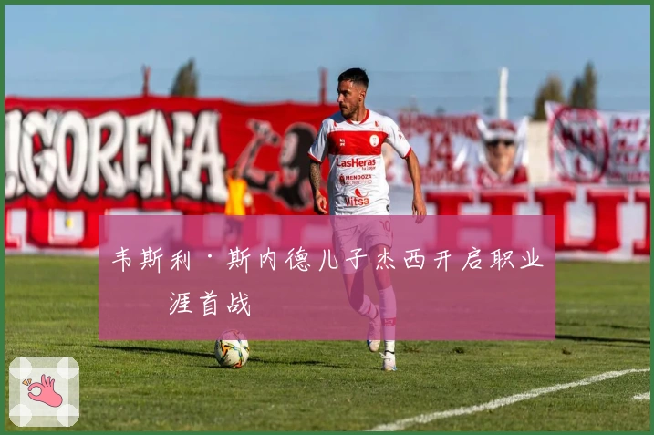 韦斯利·斯内德儿子杰西开启职业生涯首战