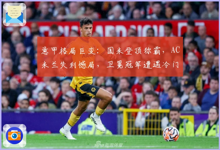 意甲格局巨变：国米登顶称霸，AC米兰失利憾局，卫冕冠军遭遇冷门