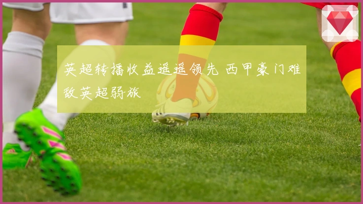 英超转播收益遥遥领先 西甲豪门难敌英超弱旅