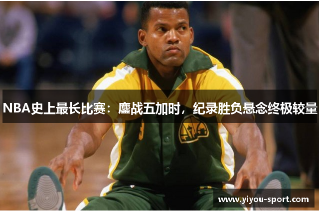 NBA史上最长比赛：鏖战五加时，纪录胜负悬念终极较量